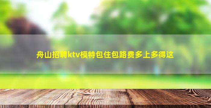 舟山招聘ktv模特包住包路费多上多得这