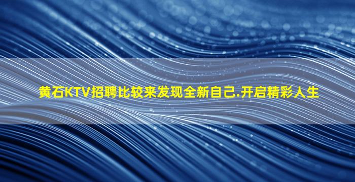 黄石KTV招聘比较来发现全新自己.开启精彩人生